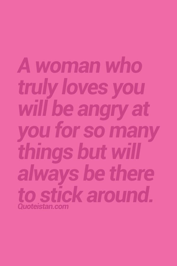 A woman who truly loves you will be angry at you for so many things but will always be there to stick around.