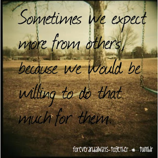 Sometimes we expect more from others because we would be willing to do that much for them