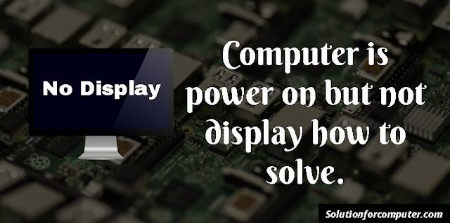 Computer is power on but not display how to solve.
