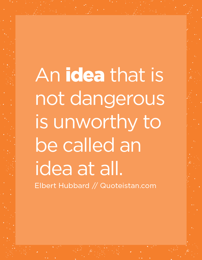 An idea that is not dangerous is unworthy to be called an idea at all.