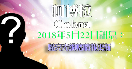 [揭密者][柯博拉Cobra]2018年5月22日訊息：點亮光網格情報更新