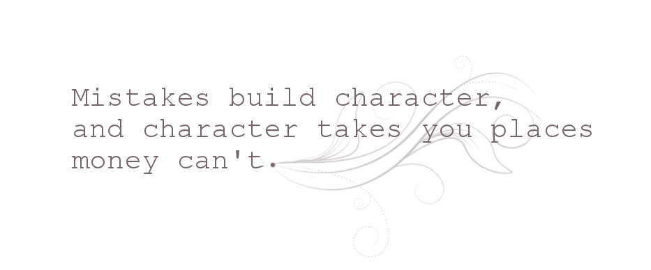 Mistakes build character, and character takes you places money can't.