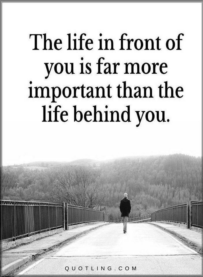 The Life in front of you is far more important than the life behind you ...