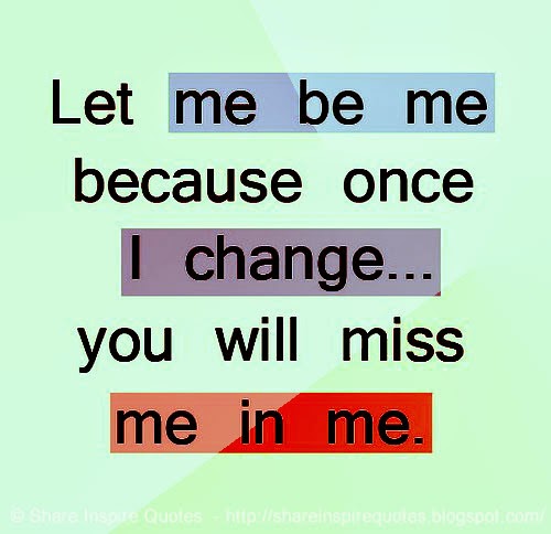 Let me be me because once I change... you will miss me in me. | Share ...