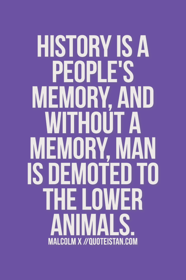 History is a people's memory, and without a memory, man is demoted to the lower animals. 