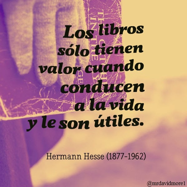 Los libros sólo tienen valor cuando conducen a la vida y le son útiles. Hermann Hesse (1877-1962) Escritor suizo-alemán.