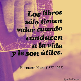 Los libros sólo tienen valor cuando conducen a la vida y le son útiles. Hermann Hesse (1877-1962) Escritor suizo-alemán.