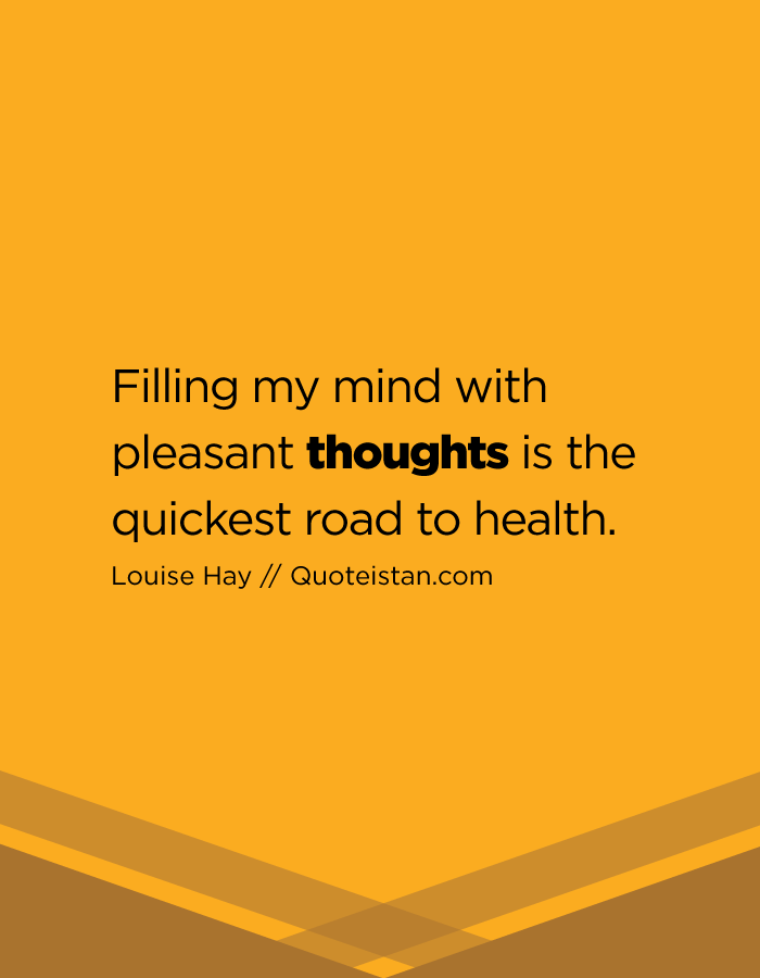 Filling my mind with pleasant thoughts is the quickest road to health.