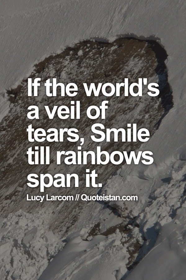 If the world's a veil of tears, Smile till rainbows span it.