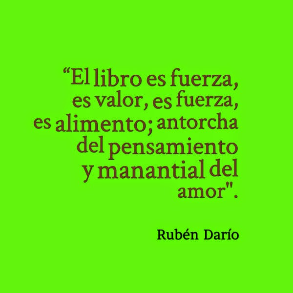 “El libro es fuerza, es valor, es fuerza, es alimento; antorcha del pensamiento y manantial del amor". Rubén Darío. 