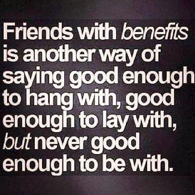 Friends with benefits is another way of saying good enough to hang with ...