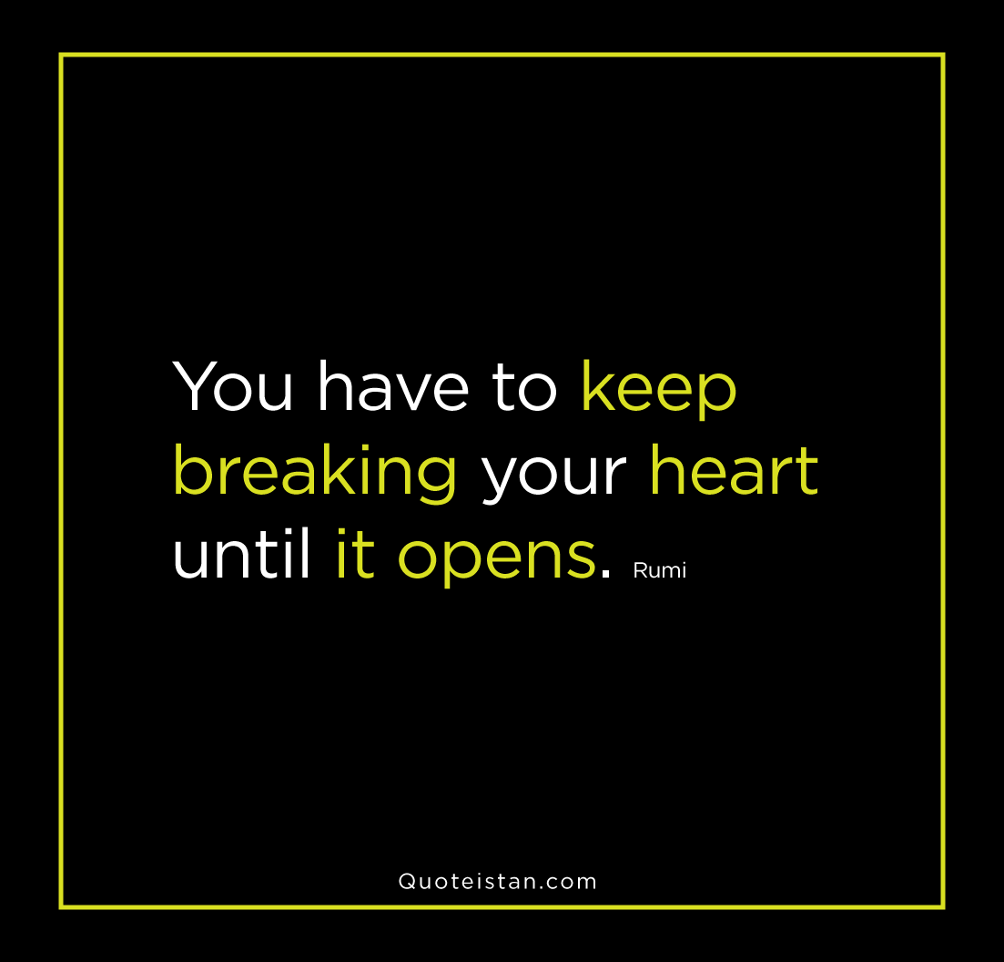 You have to keep breaking your heart until it opens. Rumi