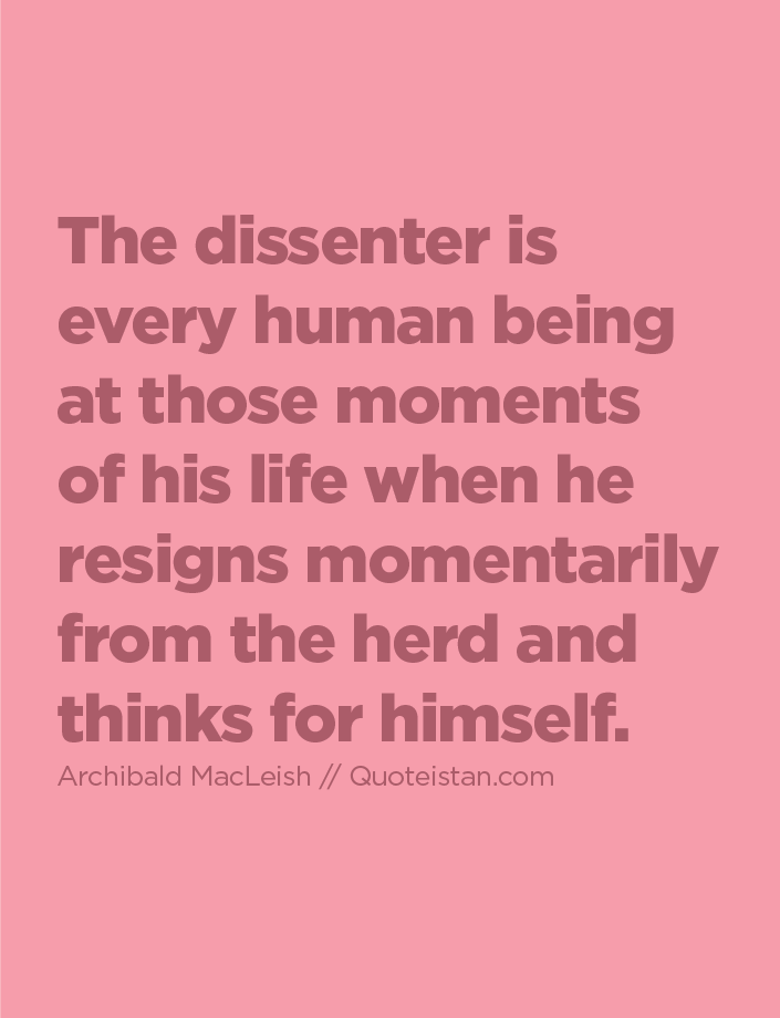 The dissenter is every human being at those moments of his life when he resigns momentarily from the herd and thinks for himself.