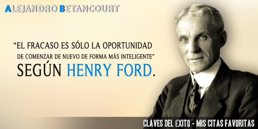 Alejandro Betancourt mis citas favoritas: El fracaso es sólo la oportunidad de comenzar de nuevo de forma más inteligente (Henry Ford)