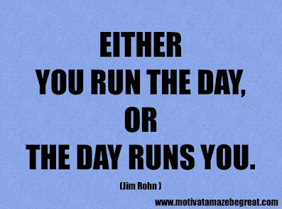 Life quotes about success: "Either you run the day, or the day runs you". – Jim Rohn