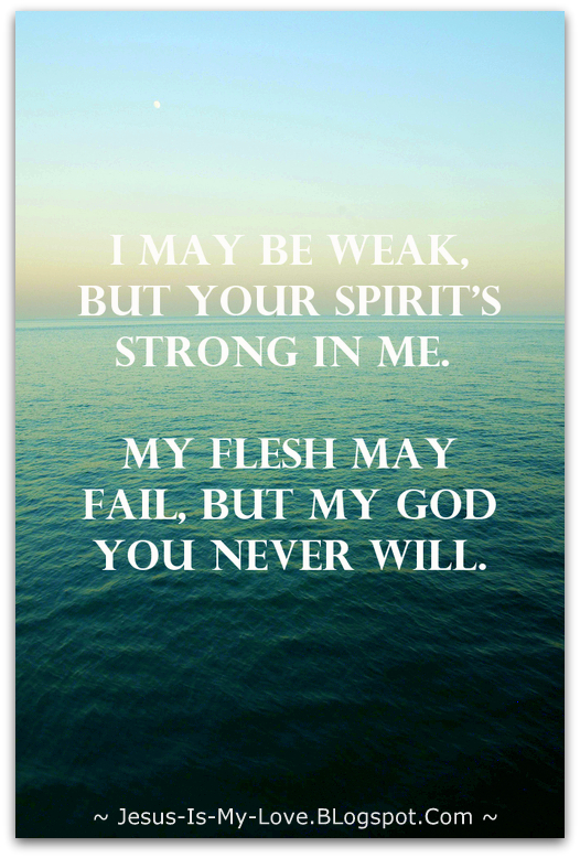I May be weak but your spirit is strong in me. My Flesh May Fail, but