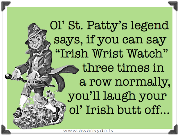 ol St. Patty's legend says that if you can say Irish Wrist watch three times in a row normally, you'll laugh your butt off