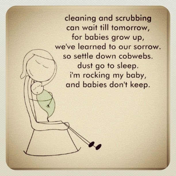 Cleaning and scrubbing can wait till tomorrow, for babies grow up, we'e learned to our sorrow