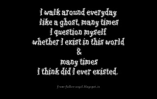 I walk around everyday like a ghost, many times I question myself whether I exist in this world & many times I think did I ever existed.   