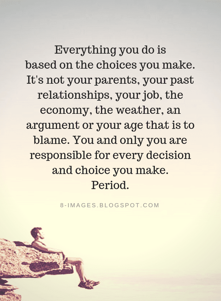 Everything you do is based on the choices you make. It's not your