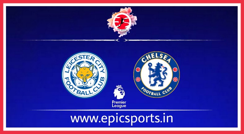 Leicester vs Chelsea ; Match Preview, Lineup & Updates