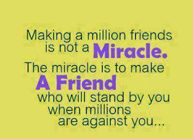 Making a million friends is not a miracle. The miracle is to make a friend who will stand by you when millions are against you.