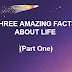 THREE AMAZING FACTS ABOUT LIFE (Part One)