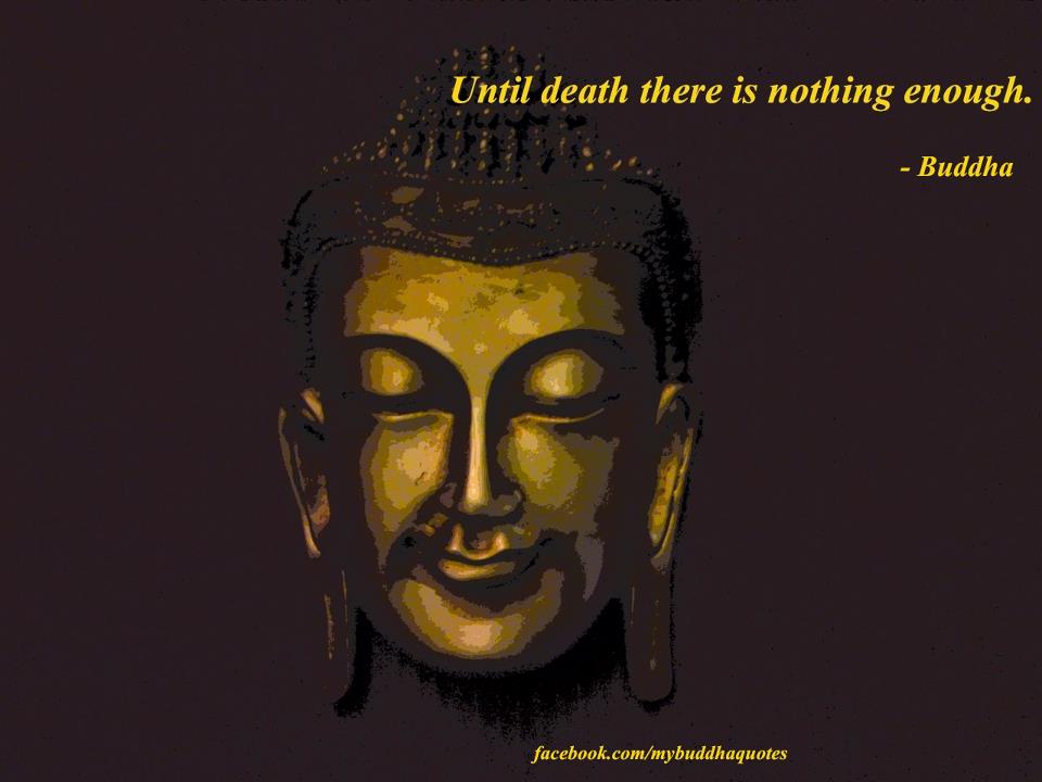 Buddha's Dharma : Until death there is nothing enough. -Buddha