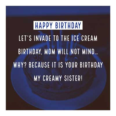 Happy Birthday Wishes for Sister 5 Let’s invade to the ice cream birthday, Mom will not mind… why? Because it is your birthday my creamy sister!