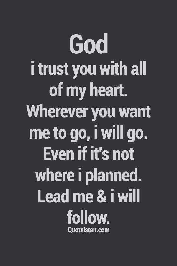 God, I trust you with all of my heart. Wherever you want me to go, I will go. Even if it's not where I planned. Lead me & I will follow.