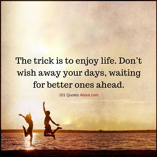 The trick is to enjoy life. Don’t wish away your days, waiting for ...