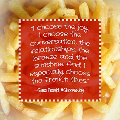 "I choose the joy. I choose the conversation, the relationships, the breeze and the sunshine. And I especially choose the French fries." - Sara Frankl