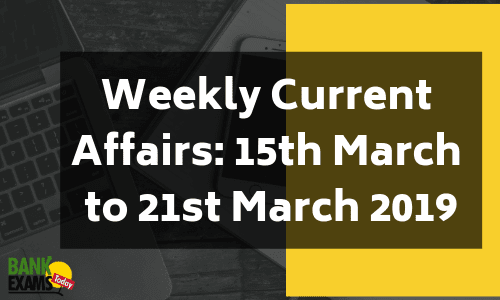 Weekly Current Affairs: 15th March to 21st March 2019