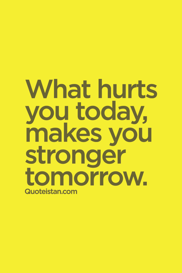 What hurts you today, makes you stronger tomorrow.