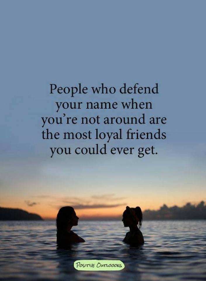 People who defend your name when you're not around are the most loyal ...