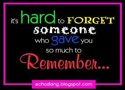 I'ts hard to forget someone who gave you so much to remember.