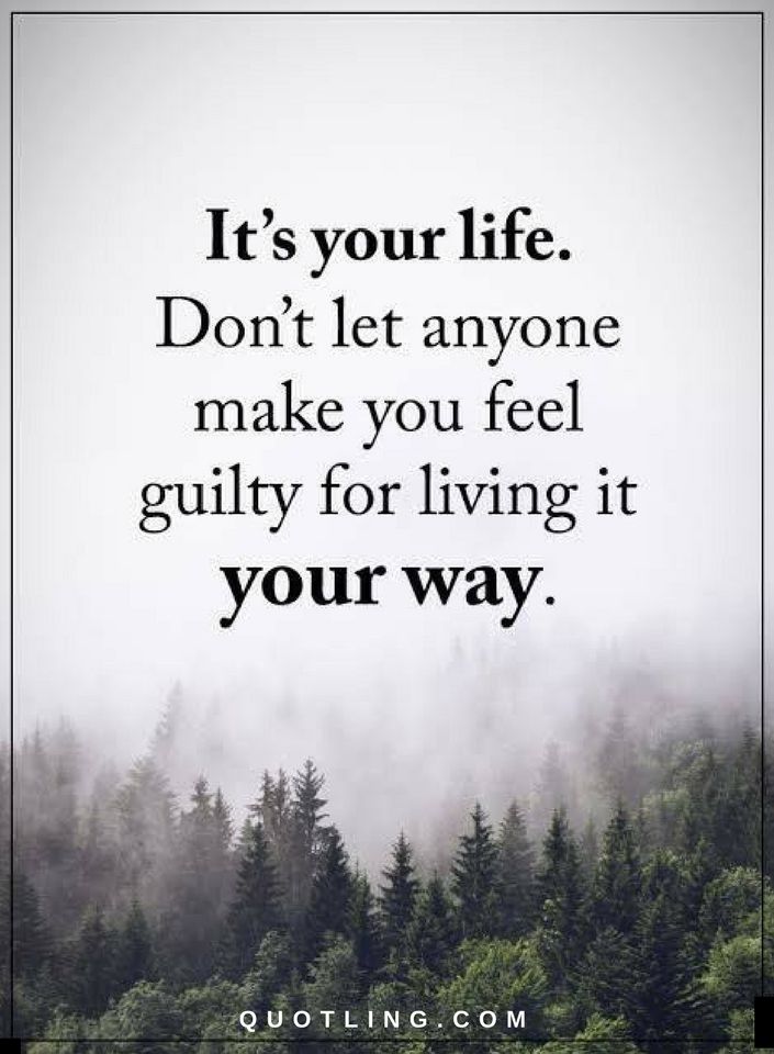 It's your life don't let anyone make you feel guilty for living it your way. Quotes