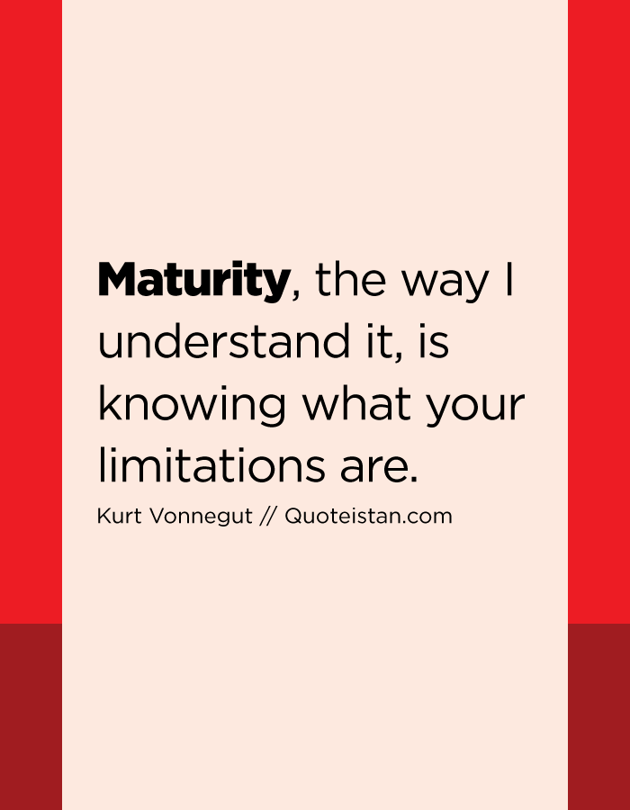 Maturity, the way I understand it, is knowing what your limitations are.