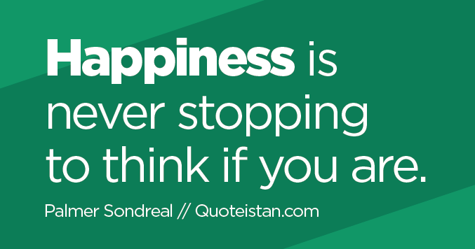 Happiness Is Never Stopping To Think If You Are