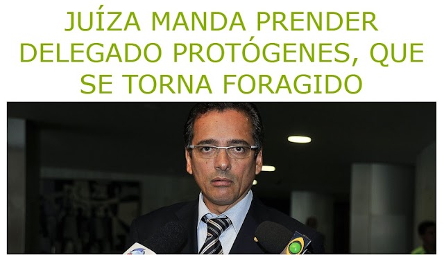 JUÍZA MANDA PRENDER DELEGADO PROTÓGENES, QUE SE TORNA FORAGIDO
