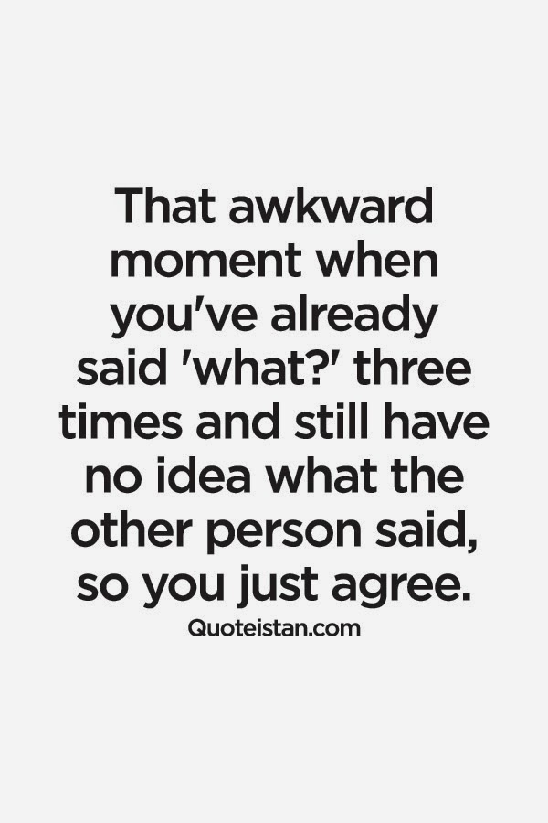 That awkward moment when you've already said 'what?' three times and still have no idea what the other person said, so you just agree.