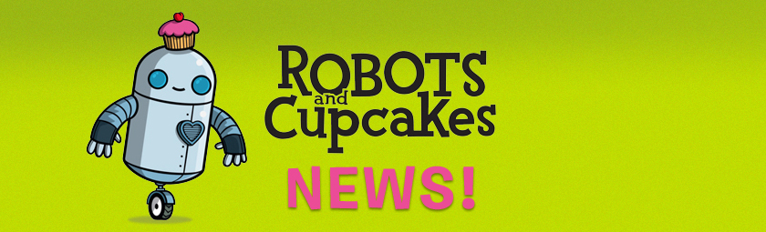 Robots and Cupcakes News!