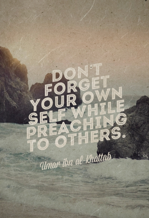 Don't forget your own self while preaching to others. - Umar ibn al-Khattab