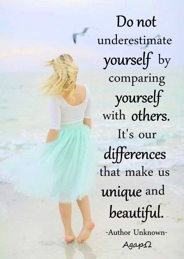 Do not underestimate yourself by comparing yourself with others. It's our differences that make us unique and beautiful.