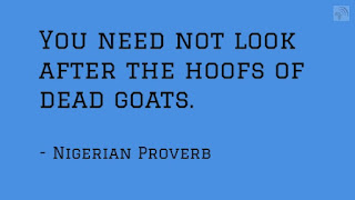You need not look after the hoofs of dead goats. Nigerian Proverb