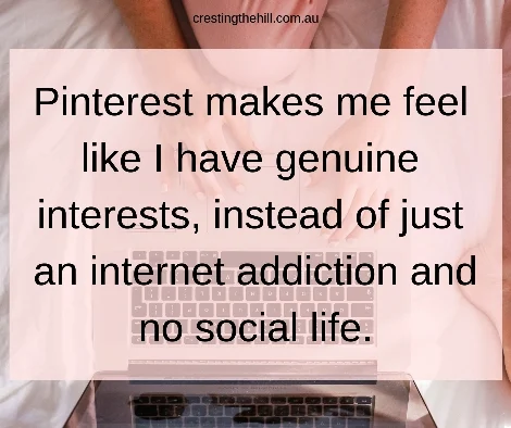 Pinterest makes me feel like I have genuine interests, instead of just an internet addiction and no social life. 