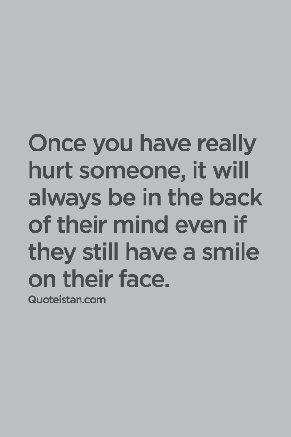 Once you have really hurt someone, it will always be in the back of their mind even if they still have a smile on their face.