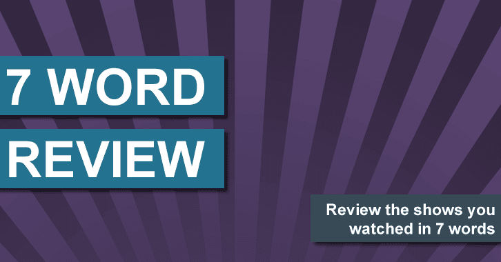 7 Word Review - 12 Oct to 18 Oct - Review your shows in 7 words or less