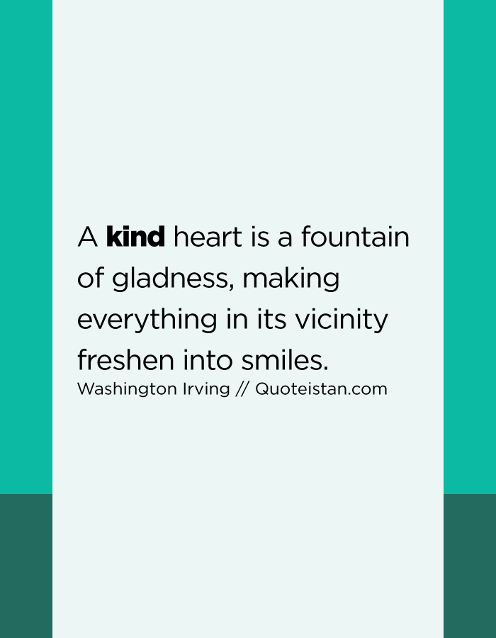 A kind heart is a fountain of gladness, making everything in its vicinity freshen into smiles.