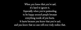 When you know that you’re sad, it’s hard to ignore it. Especially when you’re pretending to be happy around people because everything inside of you hurts. It hurts because you know that you’re sad, and you know that no one will ever truly realize that. 